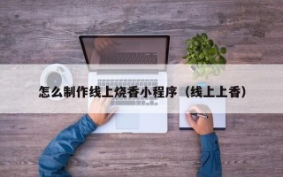青海怎么制作线上烧香小程序（线上上香）