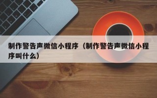 青海制作警告声微信小程序（制作警告声微信小程序叫什么）