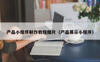 青海产品小程序制作教程图片（产品展示小程序）