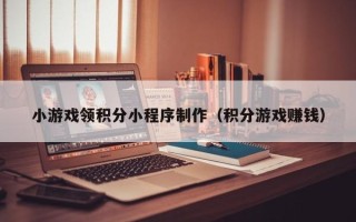 青海小游戏领积分小程序制作（积分游戏赚钱）