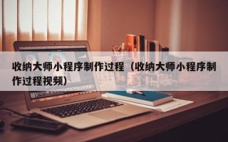 青海收纳大师小程序制作过程（收纳大师小程序制作过程视频）
