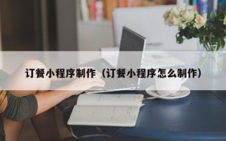 青海订餐小程序制作（订餐小程序怎么制作）