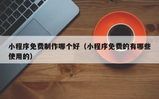 青海小程序免费制作哪个好（小程序免费的有哪些使用的）
