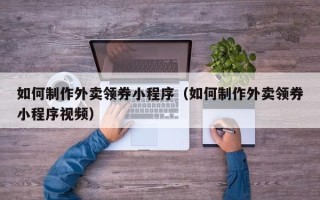 青海如何制作外卖领券小程序（如何制作外卖领券小程序视频）