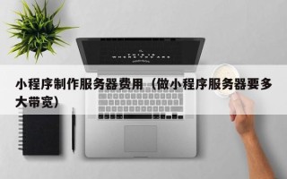 青海小程序制作服务器费用（做小程序服务器要多大带宽）