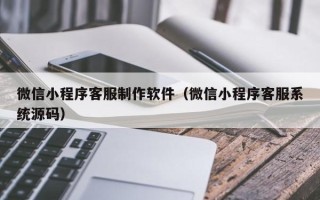 青海微信小程序客服制作软件（微信小程序客服系统源码）