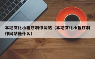 青海本地文化小程序制作网站（本地文化小程序制作网站是什么）