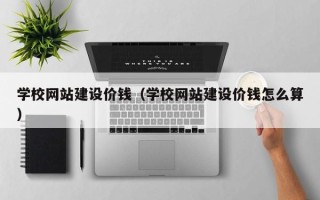 青海学校网站建设价钱（学校网站建设价钱怎么算）
