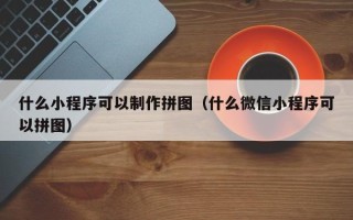 青海什么小程序可以制作拼图（什么微信小程序可以拼图）