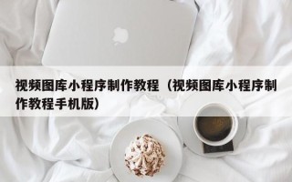 青海视频图库小程序制作教程（视频图库小程序制作教程手机版）