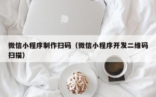 青海微信小程序制作扫码（微信小程序开发二维码扫描）