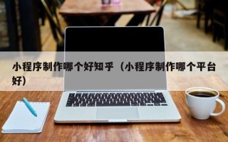 青海小程序制作哪个好知乎（小程序制作哪个平台好）