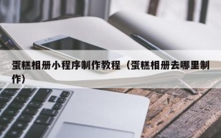青海蛋糕相册小程序制作教程（蛋糕相册去哪里制作）